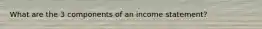 What are the 3 components of an income statement?