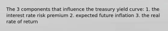 The 3 components that influence the treasury yield curve: 1. the interest rate risk premium 2. expected future inflation 3. the real rate of return