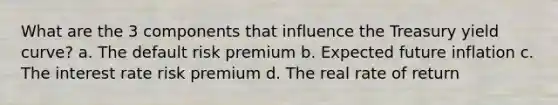 What are the 3 components that influence the Treasury yield curve? a. The default risk premium b. Expected future inflation c. The interest rate risk premium d. The real rate of return