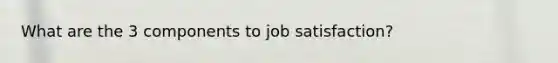 What are the 3 components to job satisfaction?