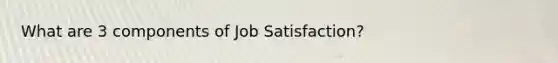 What are 3 components of Job Satisfaction?