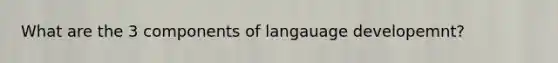 What are the 3 components of langauage developemnt?