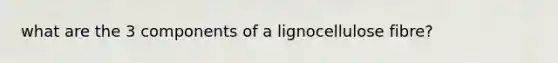 what are the 3 components of a lignocellulose fibre?