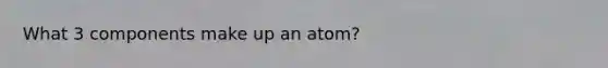 What 3 components make up an atom?