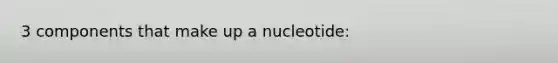 3 components that make up a nucleotide: