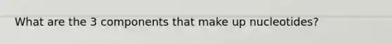 What are the 3 components that make up nucleotides?