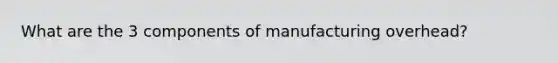 What are the 3 components of manufacturing overhead?