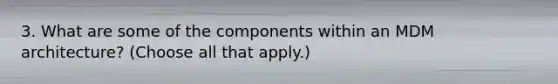 3. What are some of the components within an MDM architecture? (Choose all that apply.)