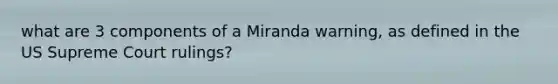 what are 3 components of a Miranda warning, as defined in the US Supreme Court rulings?