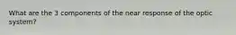 What are the 3 components of the near response of the optic system?