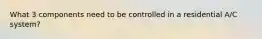 What 3 components need to be controlled in a residential A/C system?