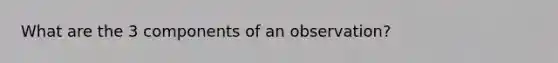 What are the 3 components of an observation?