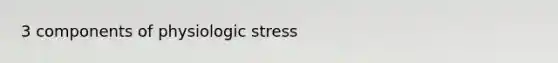 3 components of physiologic stress