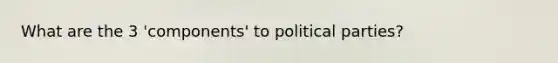 What are the 3 'components' to political parties?