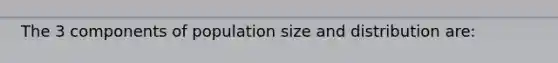 The 3 components of population size and distribution are: