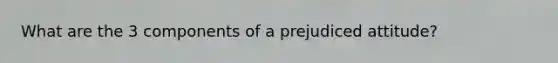 What are the 3 components of a prejudiced attitude?