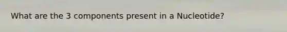 What are the 3 components present in a Nucleotide?