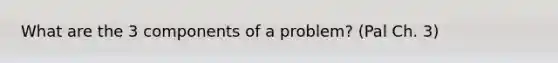 What are the 3 components of a problem? (Pal Ch. 3)