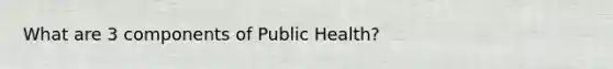 What are 3 components of Public Health?