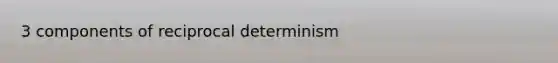 3 components of reciprocal determinism