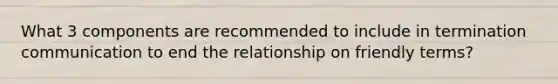 What 3 components are recommended to include in termination communication to end the relationship on friendly terms?