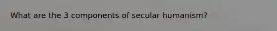 What are the 3 components of secular humanism?