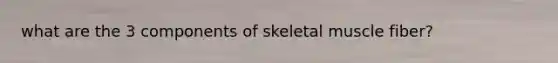 what are the 3 components of skeletal muscle fiber?