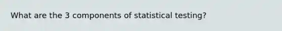 What are the 3 components of statistical testing?