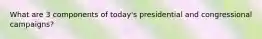 What are 3 components of today's presidential and congressional campaigns?