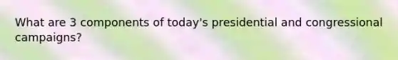What are 3 components of today's presidential and congressional campaigns?