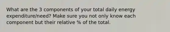 What are the 3 components of your total daily energy expenditure/need? Make sure you not only know each component but their relative % of the total.