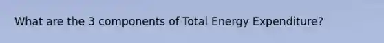 What are the 3 components of Total Energy Expenditure?