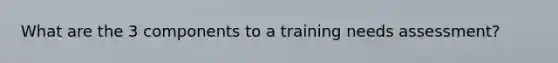 What are the 3 components to a training needs assessment?