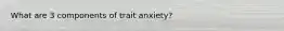 What are 3 components of trait anxiety?