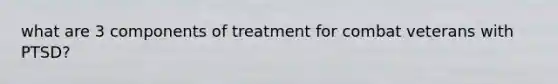 what are 3 components of treatment for combat veterans with PTSD?