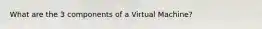 What are the 3 components of a Virtual Machine?