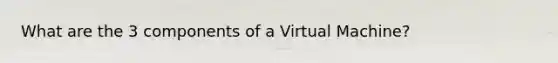 What are the 3 components of a Virtual Machine?