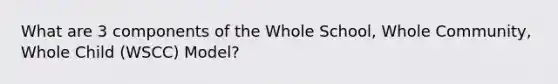What are 3 components of the Whole School, Whole Community, Whole Child (WSCC) Model?