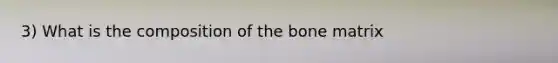 3) What is the composition of the bone matrix