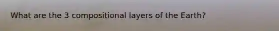 What are the 3 compositional layers of the Earth?