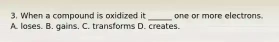 3. When a compound is oxidized it ______ one or more electrons. A. loses. B. gains. C. transforms D. creates.