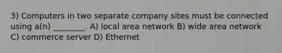 3) Computers in two separate company sites must be connected using a(n) ________. A) local area network B) wide area network C) commerce server D) Ethernet