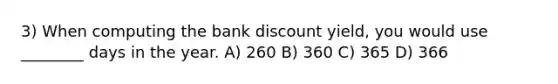 3) When computing the bank discount yield, you would use ________ days in the year. A) 260 B) 360 C) 365 D) 366