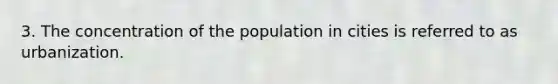 3. The concentration of the population in cities is referred to as urbanization.