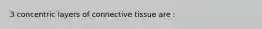 3 concentric layers of connective tissue are :