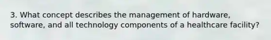 3. What concept describes the management of hardware, software, and all technology components of a healthcare facility?