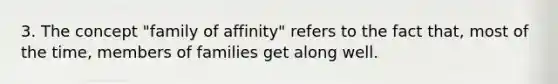 3. The concept "family of affinity" refers to the fact that, most of the time, members of families get along well.