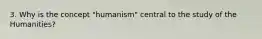 3. Why is the concept "humanism" central to the study of the Humanities?