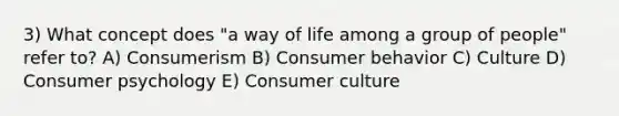 3) What concept does "a way of life among a group of people" refer to? A) Consumerism B) Consumer behavior C) Culture D) Consumer psychology E) Consumer culture