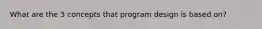 What are the 3 concepts that program design is based on?